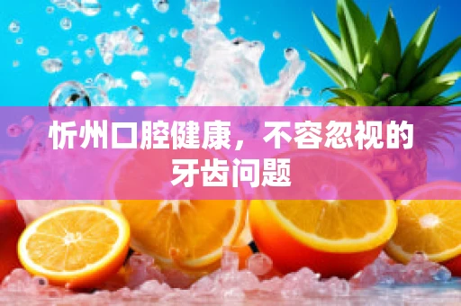 忻州口腔健康，不容忽视的牙齿问题