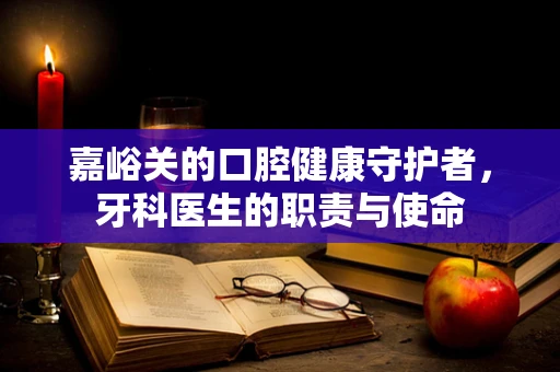 嘉峪关的口腔健康守护者，牙科医生的职责与使命