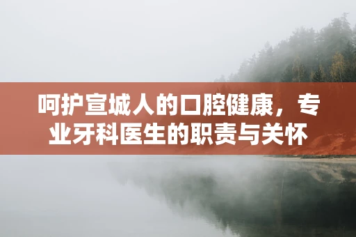 呵护宣城人的口腔健康，专业牙科医生的职责与关怀
