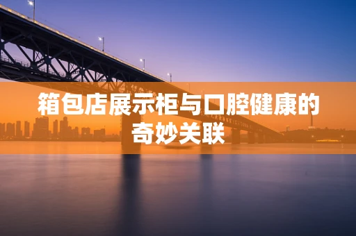 箱包店展示柜与口腔健康的奇妙关联