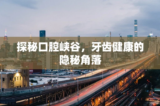 探秘口腔峡谷，牙齿健康的隐秘角落