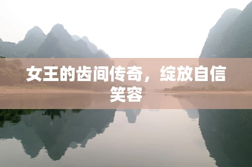 女王的齿间传奇，绽放自信笑容