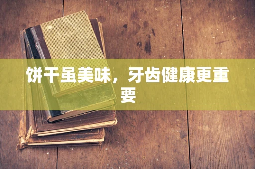 饼干虽美味，牙齿健康更重要