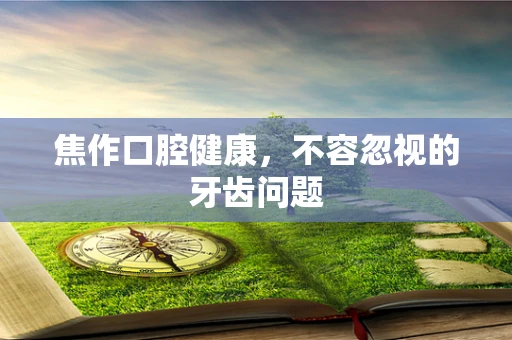 焦作口腔健康，不容忽视的牙齿问题