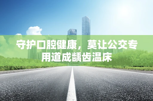 守护口腔健康，莫让公交专用道成龋齿温床