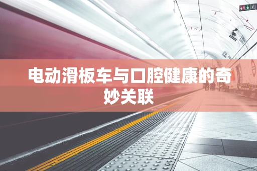 电动滑板车与口腔健康的奇妙关联