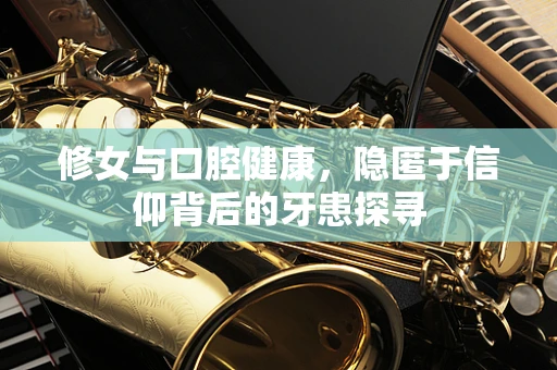 修女与口腔健康，隐匿于信仰背后的牙患探寻
