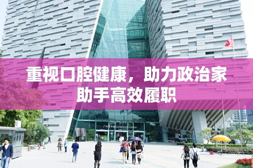 重视口腔健康，助力政治家助手高效履职