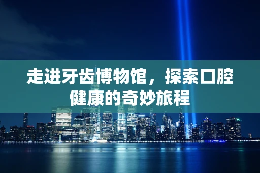 走进牙齿博物馆，探索口腔健康的奇妙旅程
