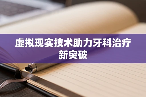 虚拟现实技术助力牙科治疗新突破
