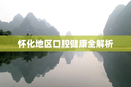 怀化地区口腔健康全解析