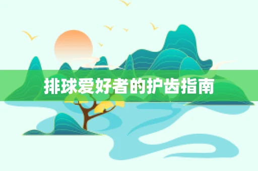 排球爱好者的护齿指南