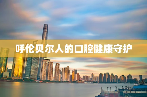 呼伦贝尔人的口腔健康守护