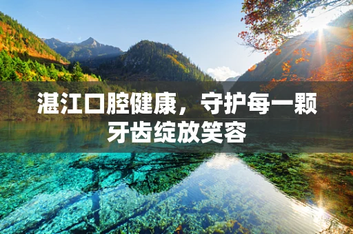 湛江口腔健康，守护每一颗牙齿绽放笑容