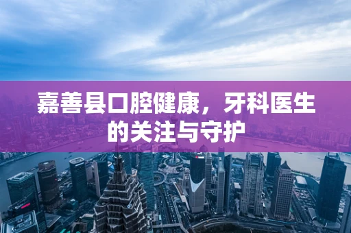 嘉善县口腔健康，牙科医生的关注与守护