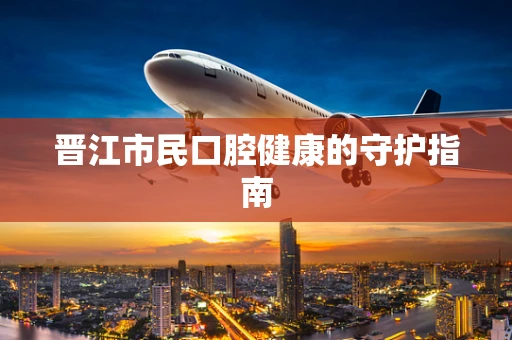 晋江市民口腔健康的守护指南