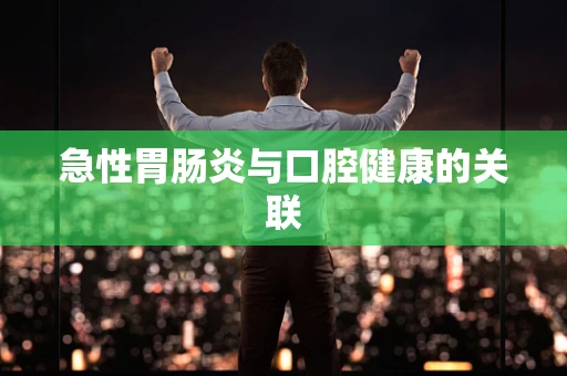 急性胃肠炎与口腔健康的关联