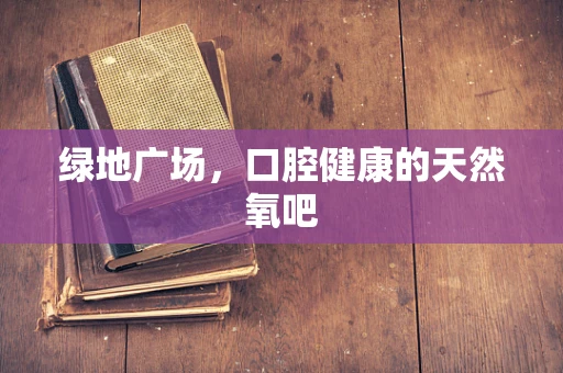 绿地广场，口腔健康的天然氧吧