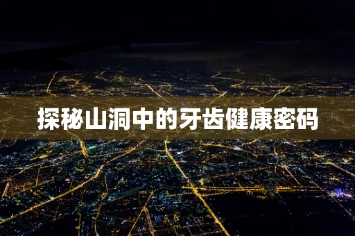 探秘山洞中的牙齿健康密码
