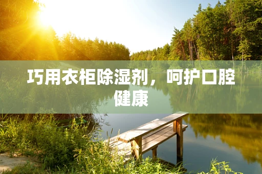 巧用衣柜除湿剂，呵护口腔健康