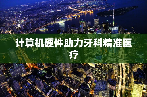 计算机硬件助力牙科精准医疗