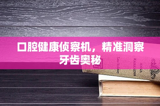 口腔健康侦察机，精准洞察牙齿奥秘