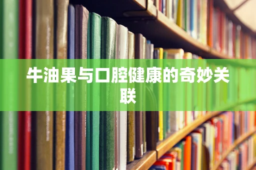 牛油果与口腔健康的奇妙关联