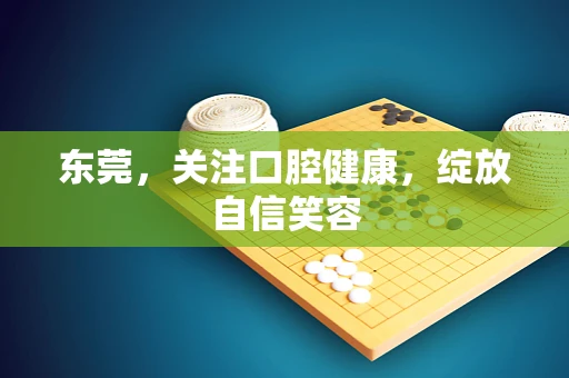 东莞，关注口腔健康，绽放自信笑容