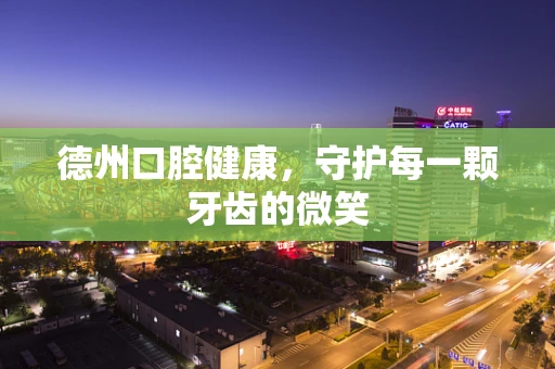 德州口腔健康，守护每一颗牙齿的微笑