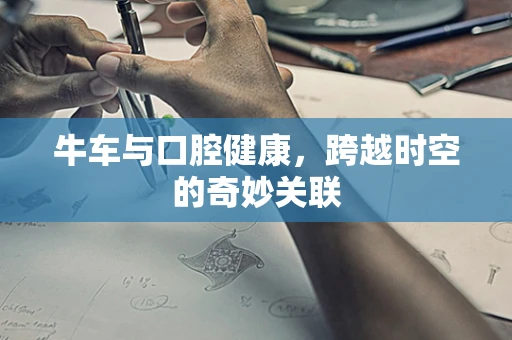 牛车与口腔健康，跨越时空的奇妙关联