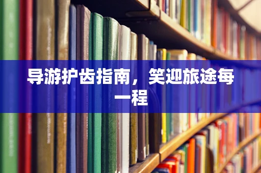 导游护齿指南，笑迎旅途每一程