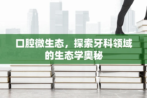 口腔微生态，探索牙科领域的生态学奥秘