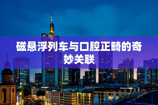 磁悬浮列车与口腔正畸的奇妙关联