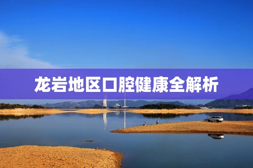 龙岩地区口腔健康全解析