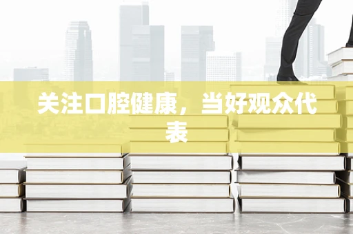 关注口腔健康，当好观众代表