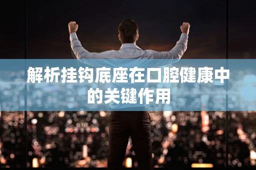 解析挂钩底座在口腔健康中的关键作用