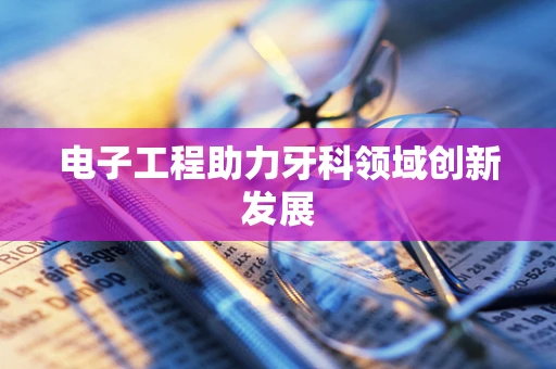 电子工程助力牙科领域创新发展