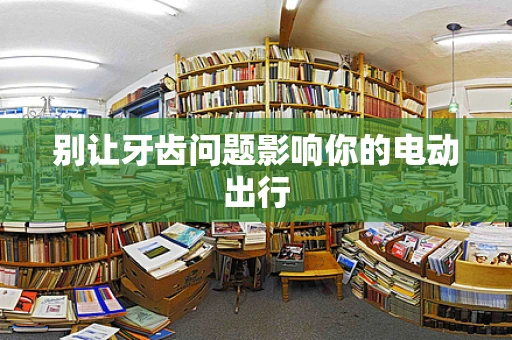 别让牙齿问题影响你的电动出行