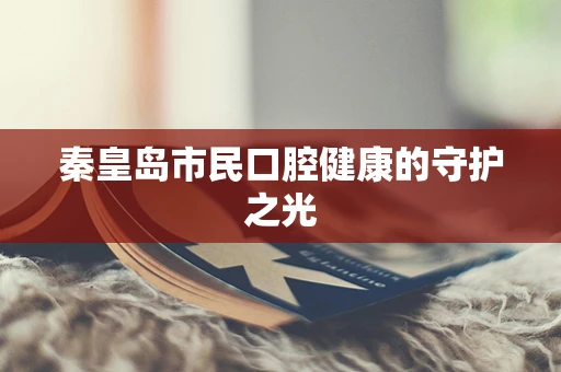 秦皇岛市民口腔健康的守护之光