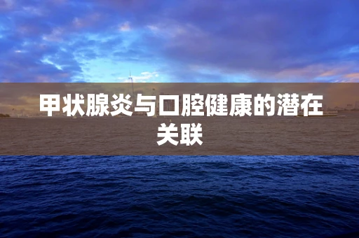 甲状腺炎与口腔健康的潜在关联