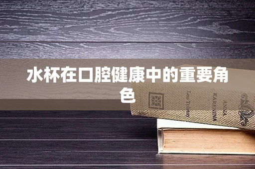 水杯在口腔健康中的重要角色