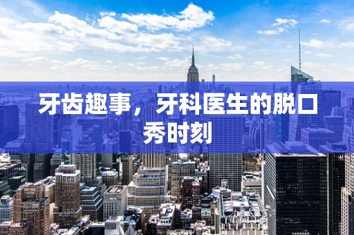 牙齿趣事，牙科医生的脱口秀时刻
