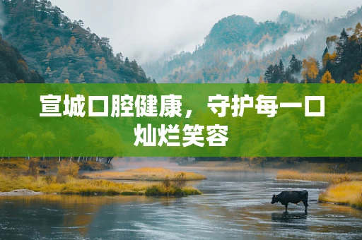 宣城口腔健康，守护每一口灿烂笑容