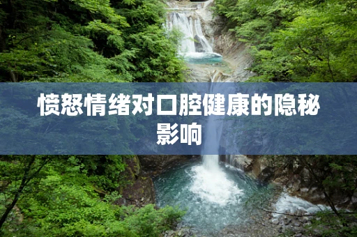 愤怒情绪对口腔健康的隐秘影响