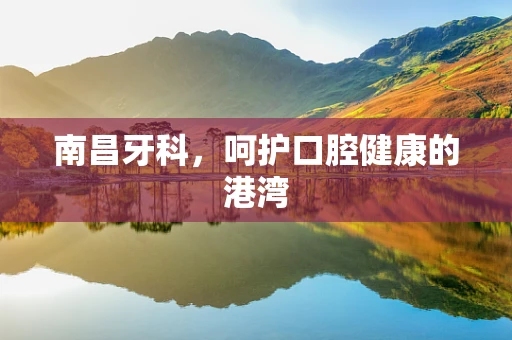 南昌牙科，呵护口腔健康的港湾