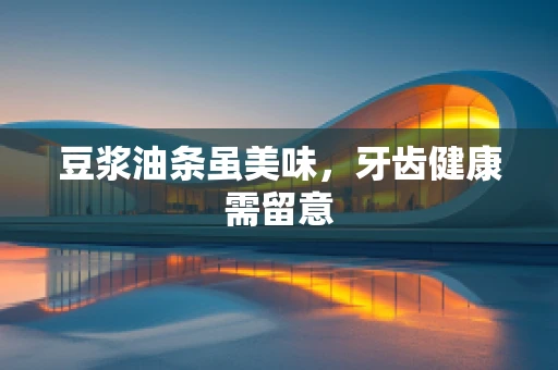 豆浆油条虽美味，牙齿健康需留意