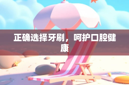 正确选择牙刷，呵护口腔健康