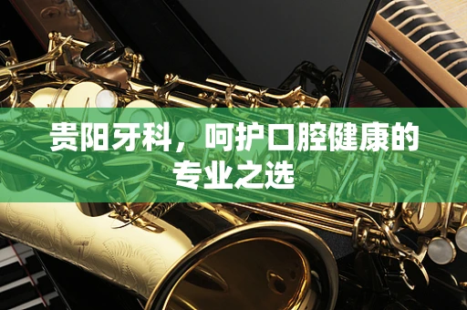 贵阳牙科，呵护口腔健康的专业之选