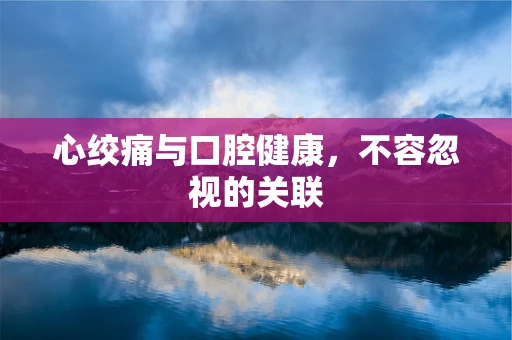心绞痛与口腔健康，不容忽视的关联