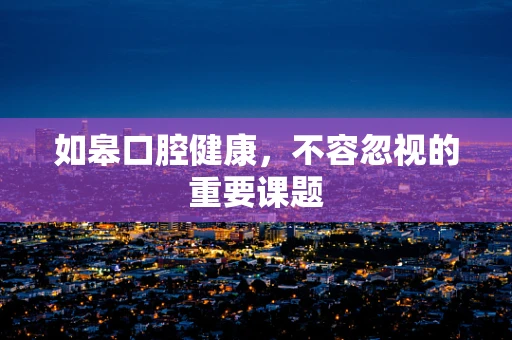 如皋口腔健康，不容忽视的重要课题